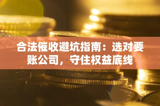 北京合法催收避坑指南：选对要账公司，守住权益底线