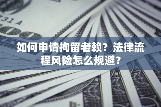 北京如何申请拘留老赖？法律流程风险怎么规避？