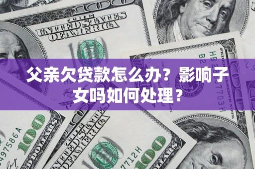 北京父亲欠贷款怎么办？影响子女吗如何处理？