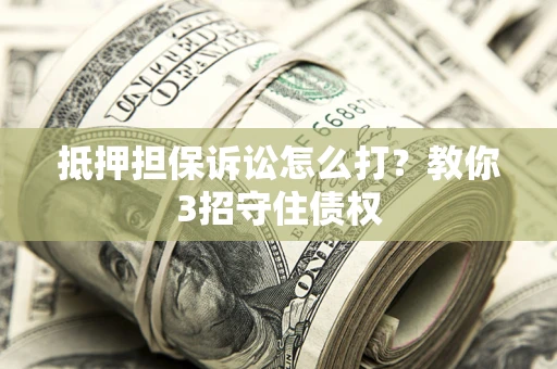 北京抵押担保诉讼怎么打？教你3招守住债权