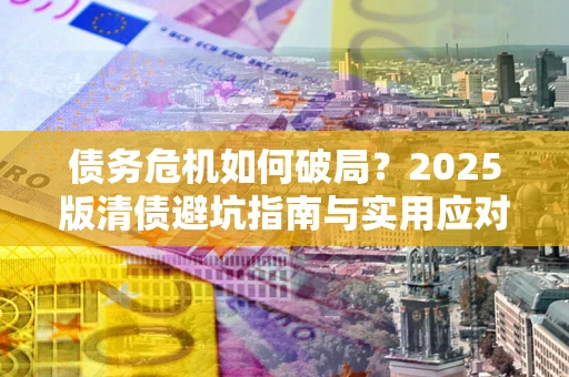 北京债务危机如何破局？2025版清债避坑指南与实用应对策略