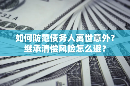 北京如何防范债务人离世意外？继承清偿风险怎么避？