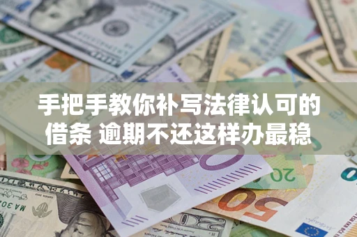 北京手把手教你补写法律认可的借条 逾期不还这样办最稳妥
