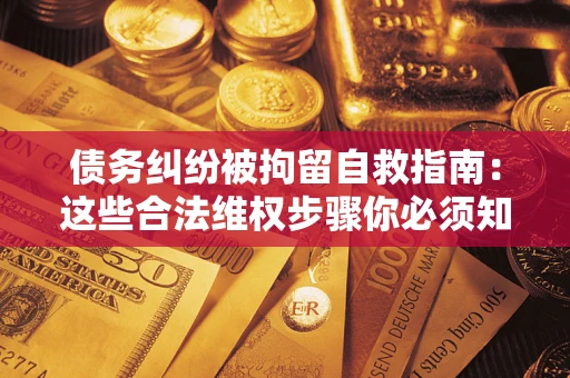 北京债务纠纷被拘留自救指南：这些合法维权步骤你必须知道！