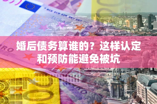 北京婚后债务算谁的？这样认定和预防能避免被坑