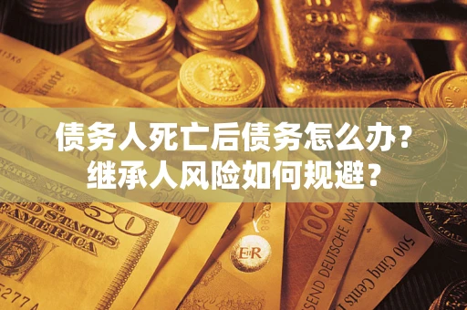 北京债务人死亡后债务怎么办？继承人风险如何规避？