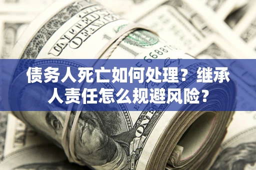 北京债务人死亡如何处理？继承人责任怎么规避风险？