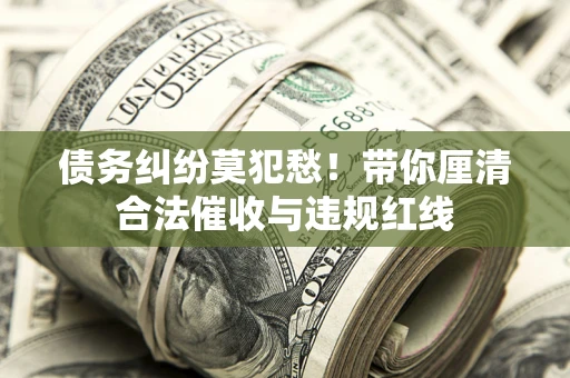 北京债务纠纷莫犯愁！带你厘清合法催收与违规红线