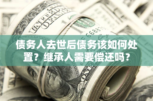 北京债务人去世后债务该如何处置？继承人需要偿还吗？