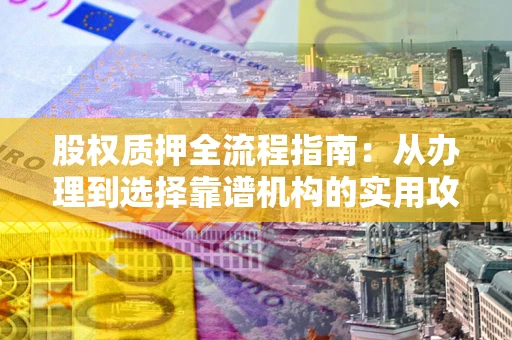 北京股权质押全流程指南：从办理到选择靠谱机构的实用攻略