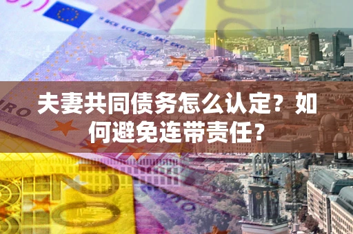 北京夫妻共同债务怎么认定？如何避免连带责任？