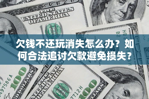 北京欠钱不还玩消失怎么办？如何合法追讨欠款避免损失？