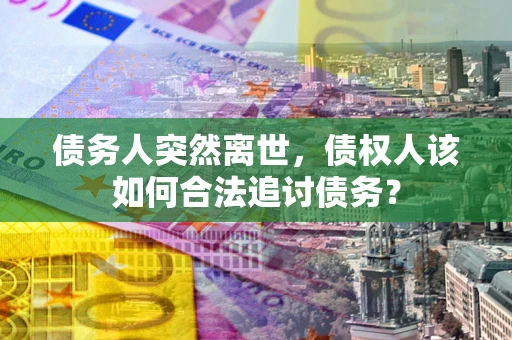 北京债务人突然离世，债权人该如何合法追讨债务？