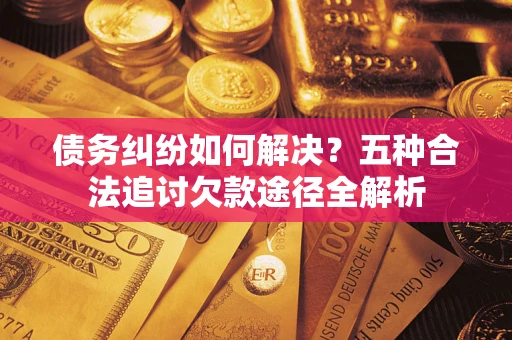 北京债务纠纷如何解决？五种合法追讨欠款途径全解析