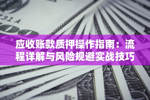 北京应收账款质押操作指南:流程详解与风险规避实战技巧 北京应收账款质押操作指南:流程详解与风险规避实战技巧