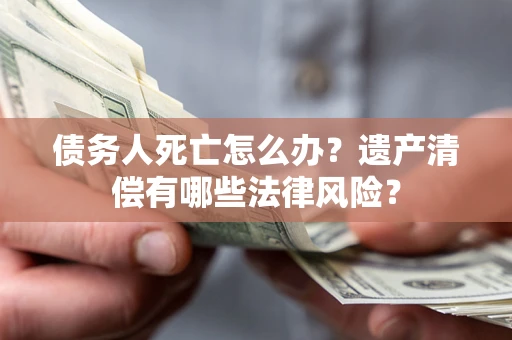 北京债务人死亡怎么办？遗产清偿有哪些法律风险？