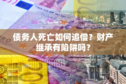 北京债务人死亡如何追偿？财产继承有陷阱吗？