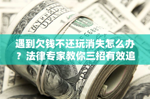 北京遇到欠钱不还玩消失怎么办？法律专家教你三招有效追债！