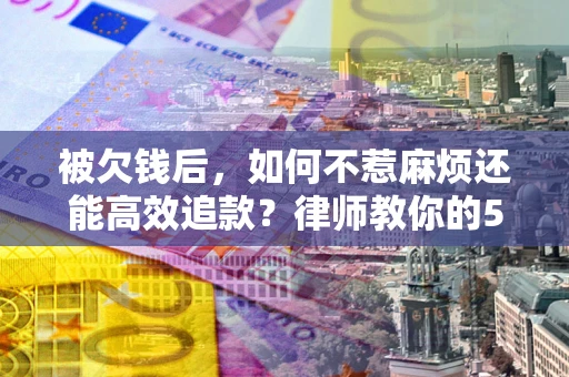 北京被欠钱后，如何不惹麻烦还能高效追款？律师教你的5步合法讨债法