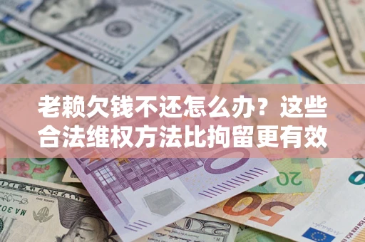北京老赖欠钱不还怎么办？这些合法维权方法比拘留更有效