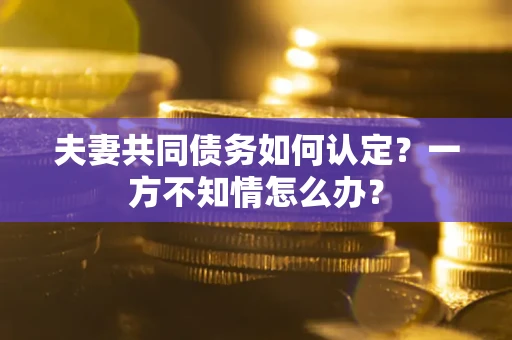 北京夫妻共同债务如何认定？一方不知情怎么办？