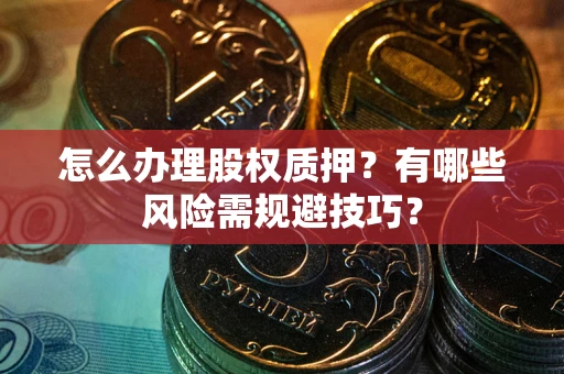 北京怎么办理股权质押？有哪些风险需规避技巧？