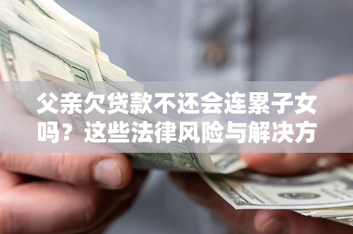 北京父亲欠贷款不还会连累子女吗？这些法律风险与解决方法要早知道！