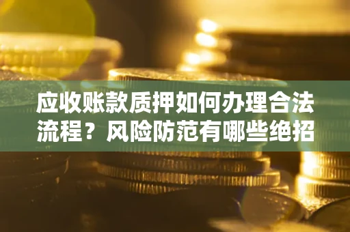 北京应收账款质押如何办理合法流程？风险防范有哪些绝招？