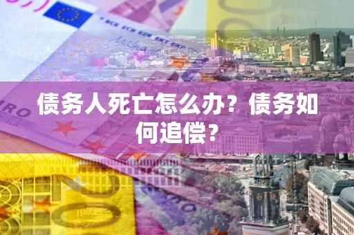 北京债务人死亡怎么办？债务如何追偿？