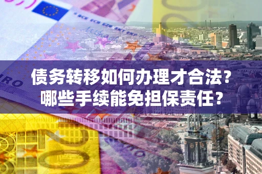 北京债务转移如何办理才合法？哪些手续能免担保责任？
