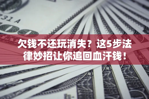 北京欠钱不还玩消失？这5步法律妙招让你追回血汗钱！