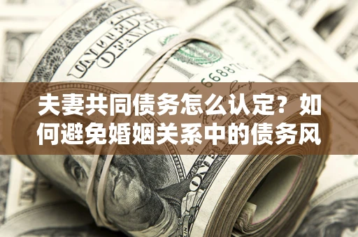 北京夫妻共同债务怎么认定？如何避免婚姻关系中的债务风险？