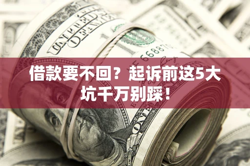 北京借款要不回？起诉前这5大坑千万别踩！