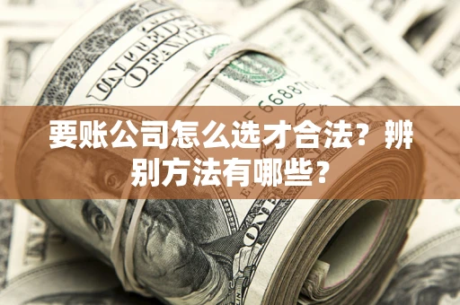 北京要账公司怎么选才合法？辨别方法有哪些？