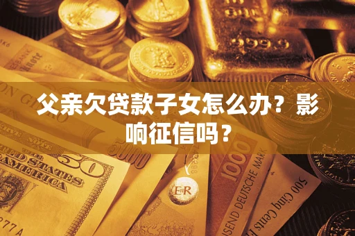 北京父亲欠贷款子女怎么办？影响征信吗？