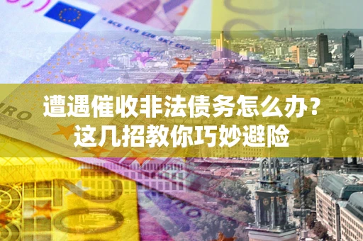 北京遭遇催收非法债务怎么办？这几招教你巧妙避险