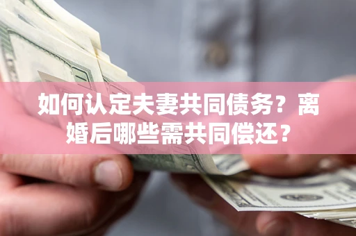 北京如何认定夫妻共同债务？离婚后哪些需共同偿还？