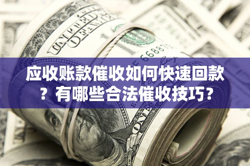 北京应收账款催收如何快速回款？有哪些合法催收技巧？