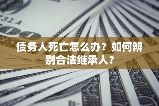 北京债务人死亡怎么办？如何辨别合法继承人？
