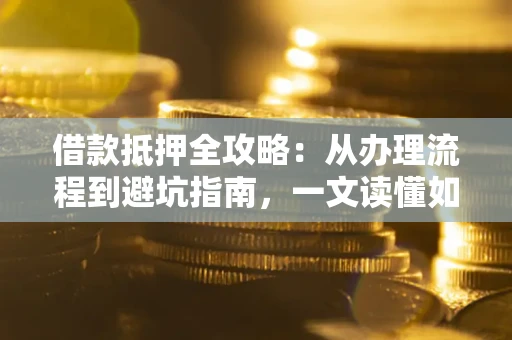 北京借款抵押全攻略：从办理流程到避坑指南，一文读懂如何安全融资
