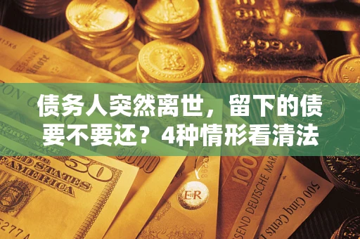 北京债务人突然离世，留下的债要不要还？4种情形看清法律判决