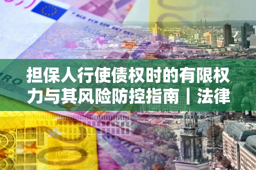 北京担保人行使债权时的有限权力与其风险防控指南｜法律实务解析