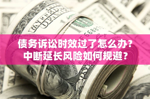 北京债务诉讼时效过了怎么办？中断延长风险如何规避？