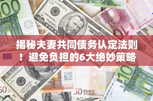 北京揭秘夫妻共同债务认定法则！避免负担的6大绝妙策略