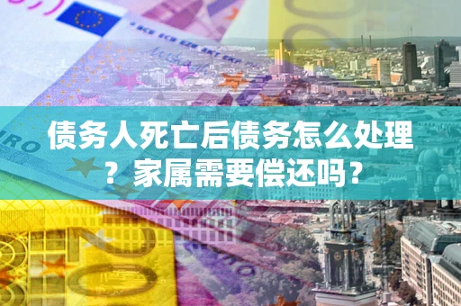 北京债务人死亡后债务怎么处理？家属需要偿还吗？