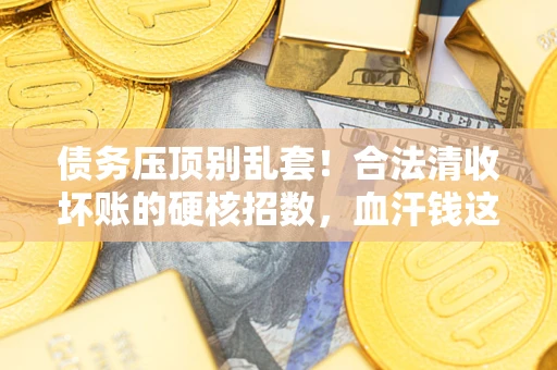 北京债务压顶别乱套！合法清收坏账的硬核招数，血汗钱这样死守不丢