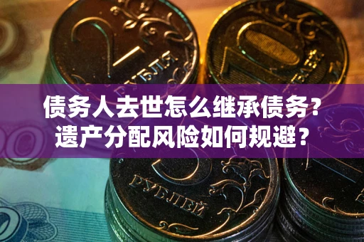 北京债务人去世怎么继承债务？遗产分配风险如何规避？