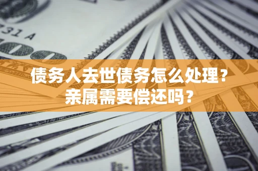 北京债务人去世债务怎么处理？亲属需要偿还吗？