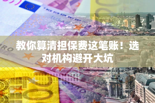 北京教你算清担保费这笔账！选对机构避开大坑