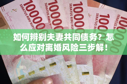 北京如何辨别夫妻共同债务？怎么应对离婚风险三步解！